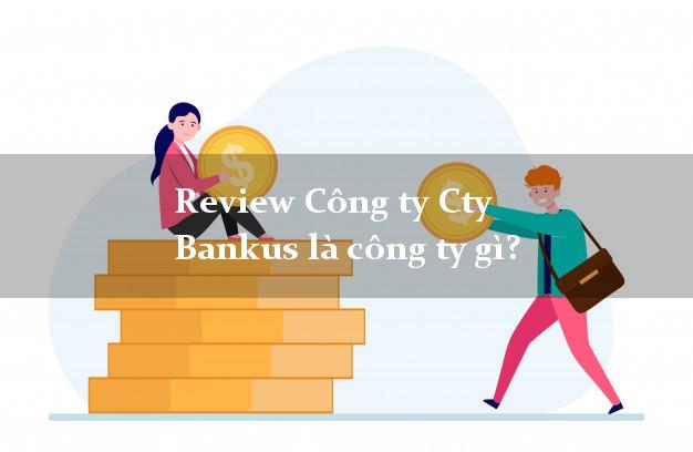 Review Công ty Cty Bankus là công ty gì?